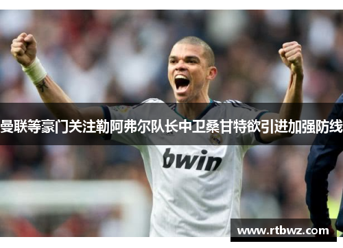 曼联等豪门关注勒阿弗尔队长中卫桑甘特欲引进加强防线