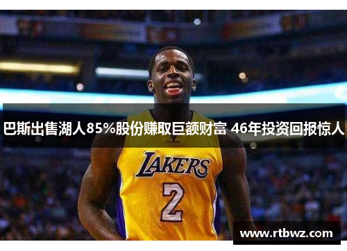 巴斯出售湖人85%股份赚取巨额财富 46年投资回报惊人
