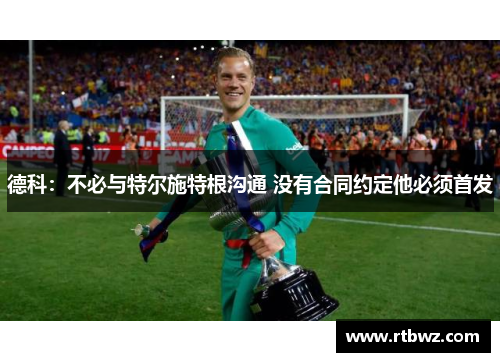 德科：不必与特尔施特根沟通 没有合同约定他必须首发