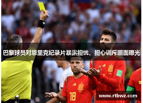 巴黎球员对恩里克纪录片暴露担忧，担心训斥画面曝光