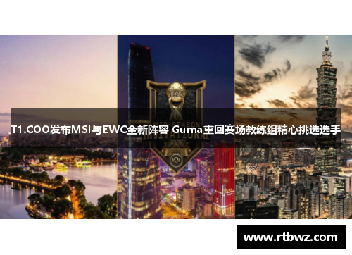 T1.COO发布MSI与EWC全新阵容 Guma重回赛场教练组精心挑选选手