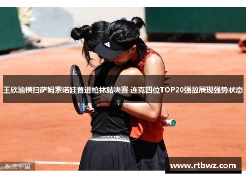 王欣瑜横扫萨姆索诺娃首进柏林站决赛 连克四位TOP20强敌展现强势状态