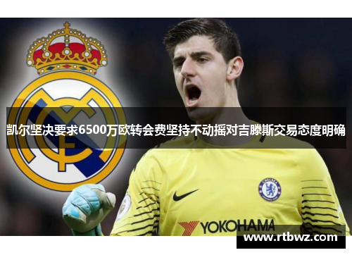 凯尔坚决要求6500万欧转会费坚持不动摇对吉滕斯交易态度明确