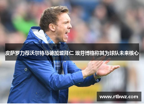 皮萨罗力荐沃尔特马德加盟拜仁 埃芬博格称其为球队未来核心