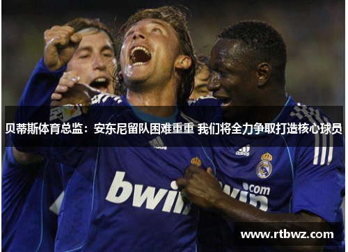 贝蒂斯体育总监：安东尼留队困难重重 我们将全力争取打造核心球员