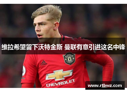 维拉希望留下沃特金斯 曼联有意引进这名中锋