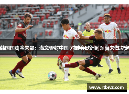 韩国国脚金朱晟：满意零封中国 对转会欧洲问题尚未做决定