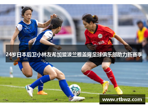 24岁日本后卫小林友希加盟波兰雅盖隆足球俱乐部助力新赛季