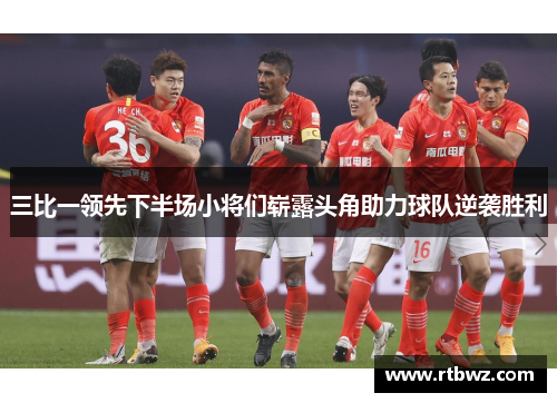 三比一领先下半场小将们崭露头角助力球队逆袭胜利