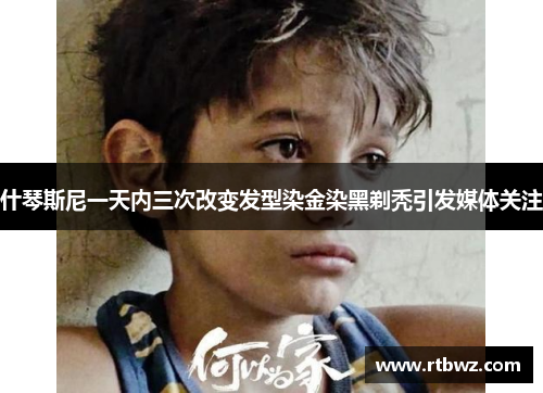 什琴斯尼一天内三次改变发型染金染黑剃秃引发媒体关注